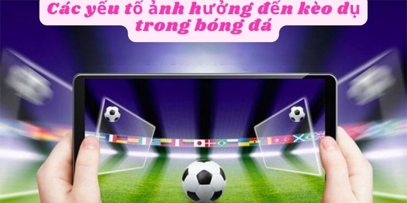 Các yếu tố ảnh hưởng đến kèo dụ là gì