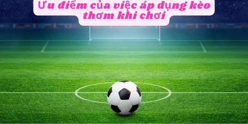 Ưu điểm khi áp dụng kèo thơm khi chơi 