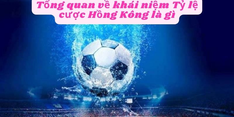 Tổng quan khái niệm Tỷ lệ cược Hồng Kông là gì