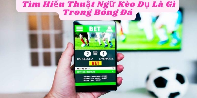  Tìm Hiểu Thuật Ngữ Kèo Dụ Là Gì Trong Bóng Đá